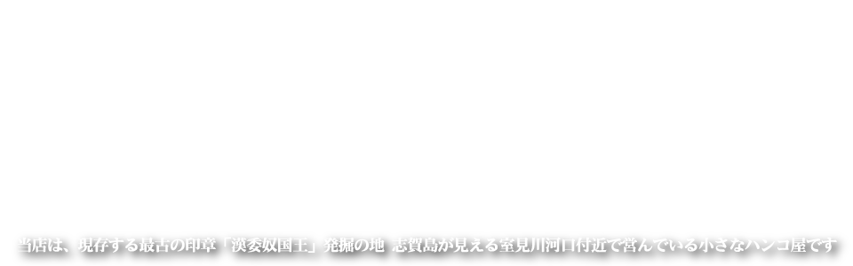 当店は、現存する最古の印章「漢委奴国王」発掘の地　志賀島が見える室見川河口付近で営んでいる小さなハンコ屋です